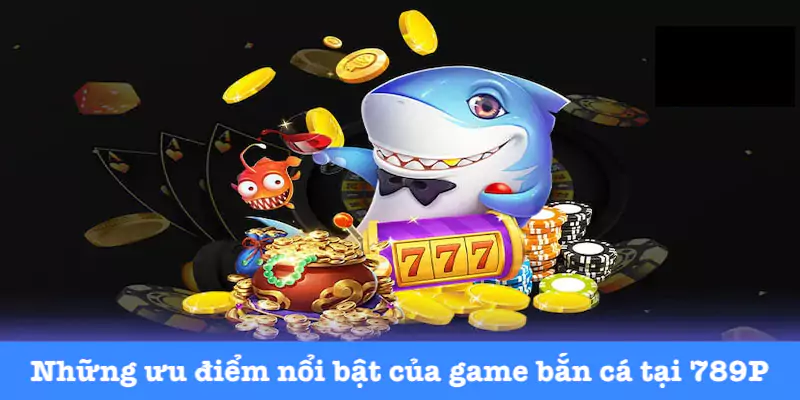 Các ưu điểm của game bắn cá của 789P