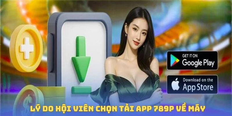 Lý do hội viên chọn tải ứng dụng 789P về máy